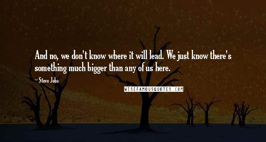 Steve Jobs Quotes: And no, we don't know where it will lead. We just know there's something much bigger than any of us here.