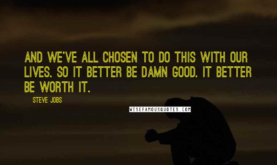 Steve Jobs Quotes: And we've all chosen to do this with our lives. So it better be damn good. It better be worth it.