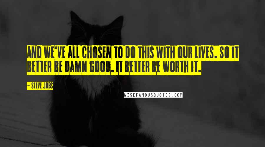 Steve Jobs Quotes: And we've all chosen to do this with our lives. So it better be damn good. It better be worth it.