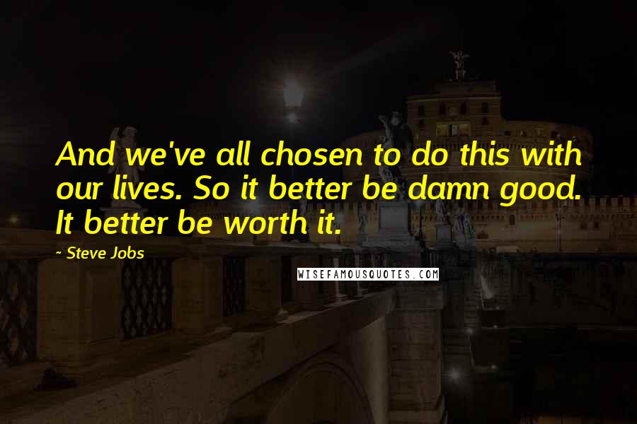 Steve Jobs Quotes: And we've all chosen to do this with our lives. So it better be damn good. It better be worth it.