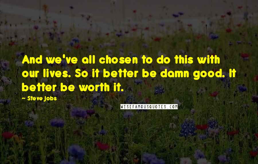 Steve Jobs Quotes: And we've all chosen to do this with our lives. So it better be damn good. It better be worth it.