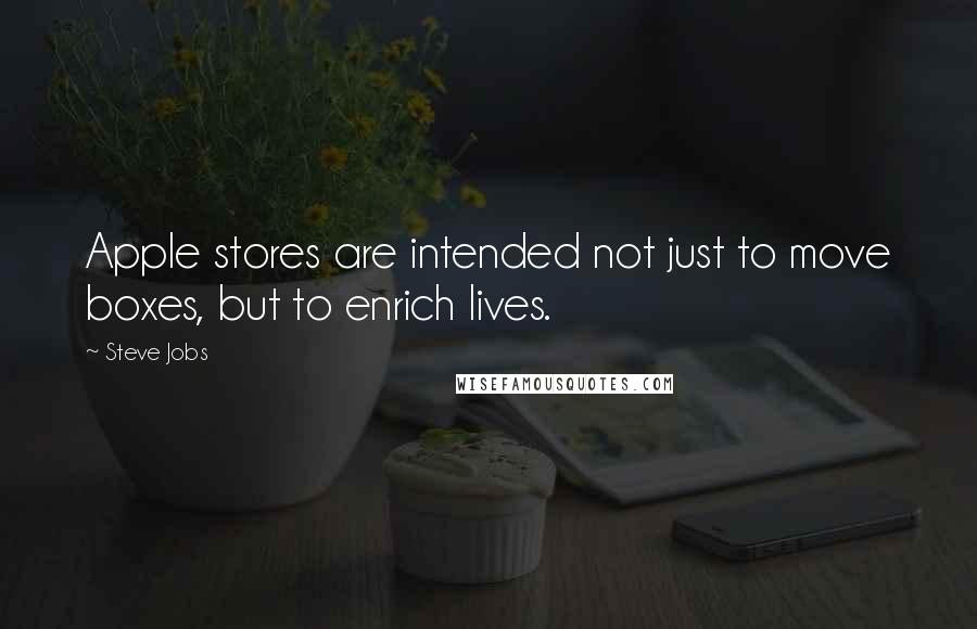 Steve Jobs Quotes: Apple stores are intended not just to move boxes, but to enrich lives.