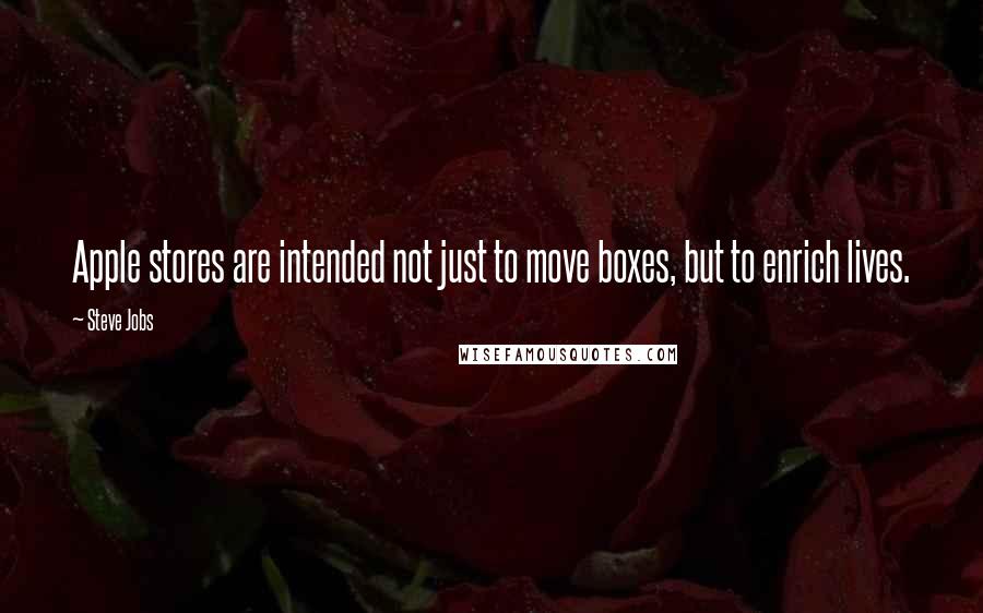 Steve Jobs Quotes: Apple stores are intended not just to move boxes, but to enrich lives.