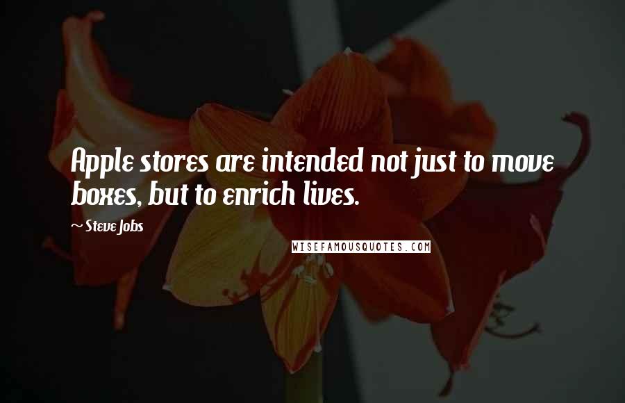 Steve Jobs Quotes: Apple stores are intended not just to move boxes, but to enrich lives.