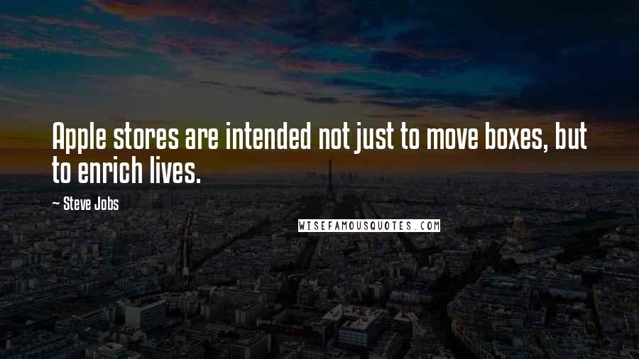 Steve Jobs Quotes: Apple stores are intended not just to move boxes, but to enrich lives.