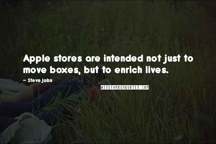 Steve Jobs Quotes: Apple stores are intended not just to move boxes, but to enrich lives.