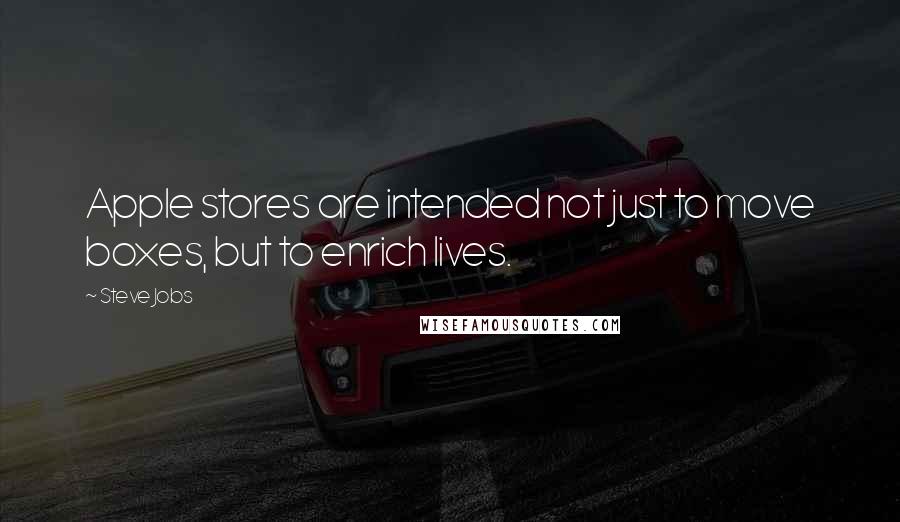 Steve Jobs Quotes: Apple stores are intended not just to move boxes, but to enrich lives.