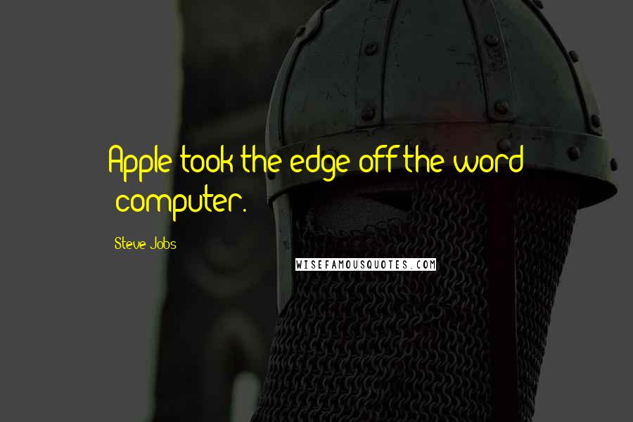 Steve Jobs Quotes: Apple took the edge off the word 'computer.'