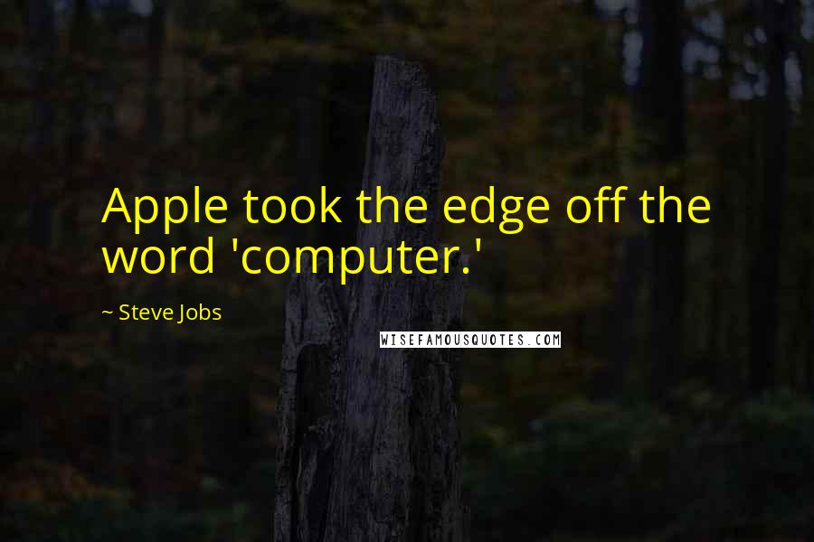 Steve Jobs Quotes: Apple took the edge off the word 'computer.'