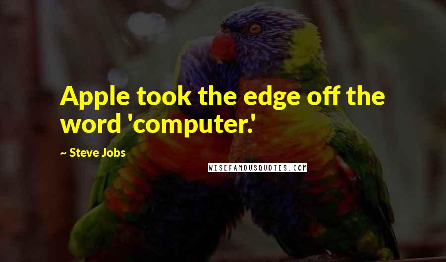 Steve Jobs Quotes: Apple took the edge off the word 'computer.'