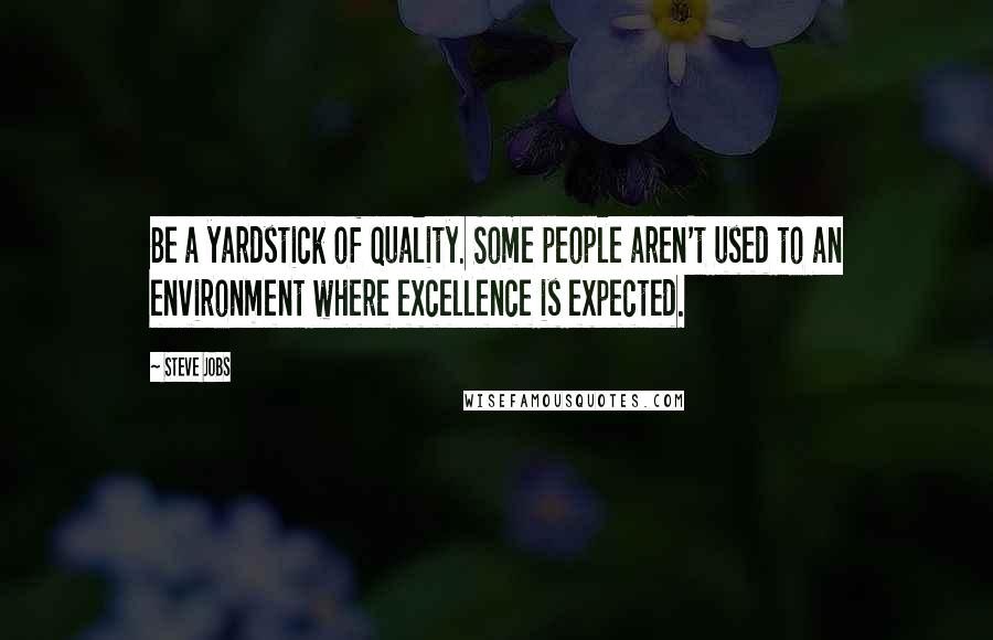 Steve Jobs Quotes: Be a yardstick of quality. Some people aren't used to an environment where excellence is expected.