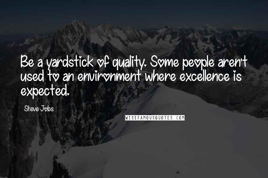 Steve Jobs Quotes: Be a yardstick of quality. Some people aren't used to an environment where excellence is expected.