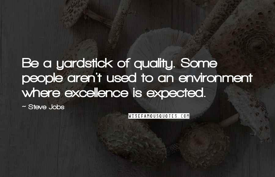 Steve Jobs Quotes: Be a yardstick of quality. Some people aren't used to an environment where excellence is expected.