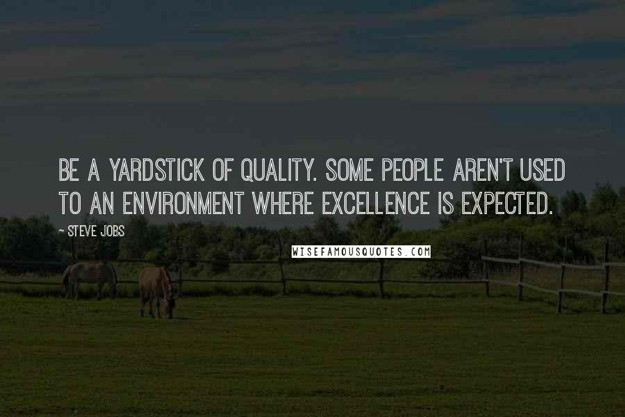 Steve Jobs Quotes: Be a yardstick of quality. Some people aren't used to an environment where excellence is expected.