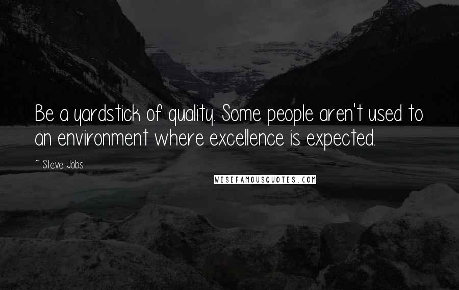 Steve Jobs Quotes: Be a yardstick of quality. Some people aren't used to an environment where excellence is expected.
