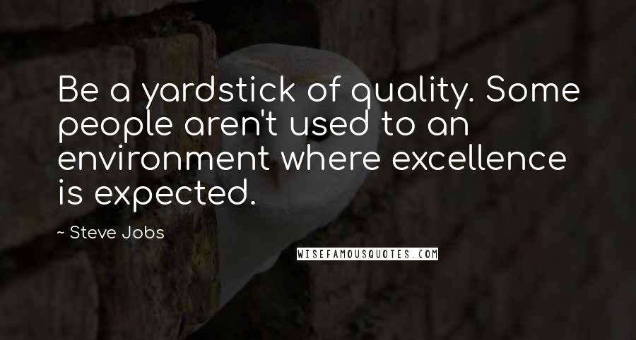 Steve Jobs Quotes: Be a yardstick of quality. Some people aren't used to an environment where excellence is expected.