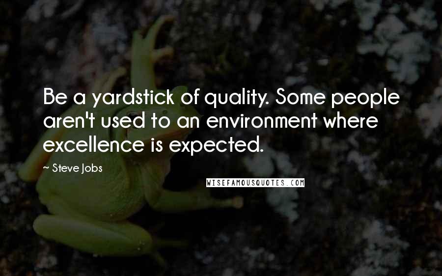 Steve Jobs Quotes: Be a yardstick of quality. Some people aren't used to an environment where excellence is expected.