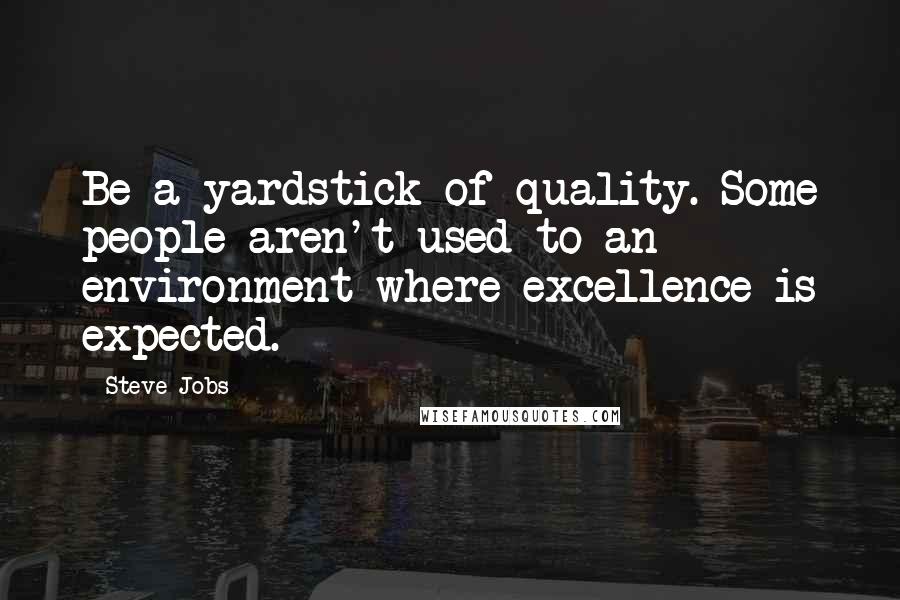 Steve Jobs Quotes: Be a yardstick of quality. Some people aren't used to an environment where excellence is expected.