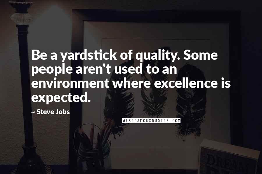 Steve Jobs Quotes: Be a yardstick of quality. Some people aren't used to an environment where excellence is expected.