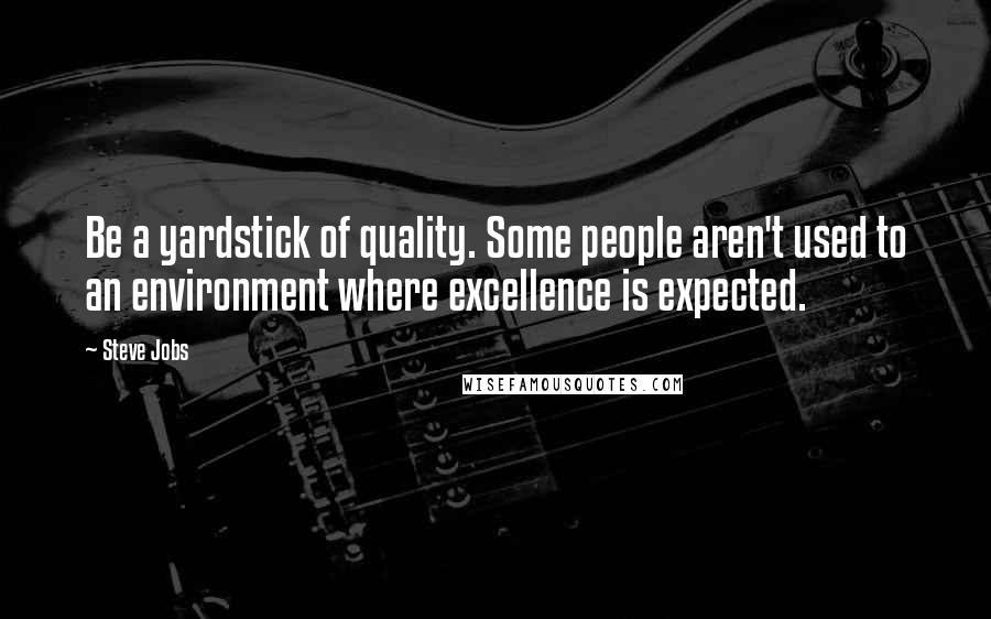 Steve Jobs Quotes: Be a yardstick of quality. Some people aren't used to an environment where excellence is expected.