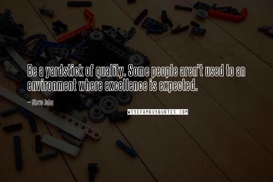 Steve Jobs Quotes: Be a yardstick of quality. Some people aren't used to an environment where excellence is expected.