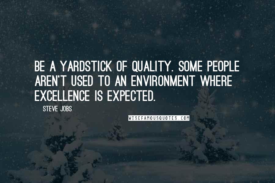 Steve Jobs Quotes: Be a yardstick of quality. Some people aren't used to an environment where excellence is expected.