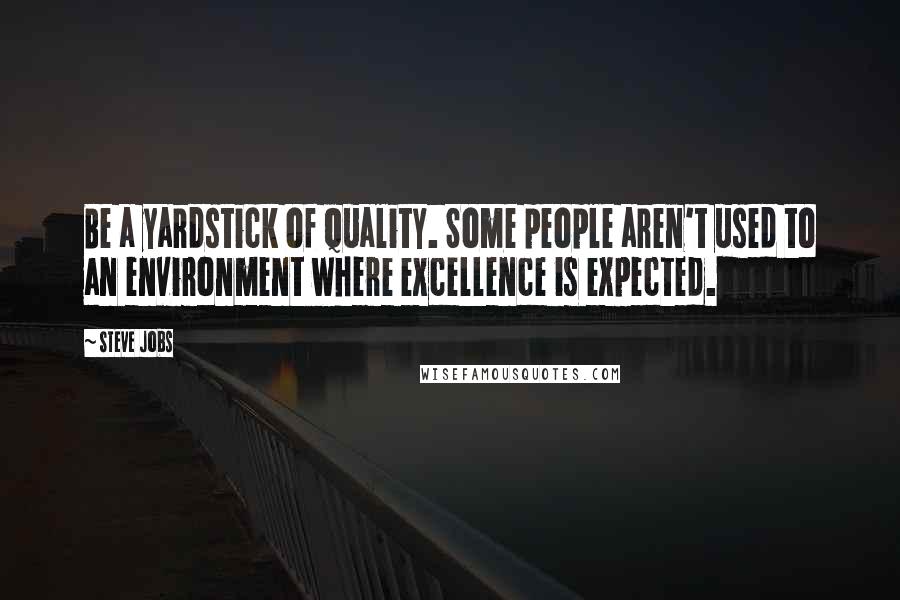 Steve Jobs Quotes: Be a yardstick of quality. Some people aren't used to an environment where excellence is expected.