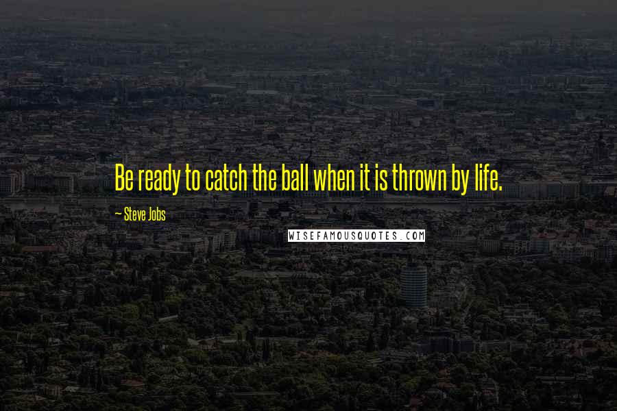 Steve Jobs Quotes: Be ready to catch the ball when it is thrown by life.