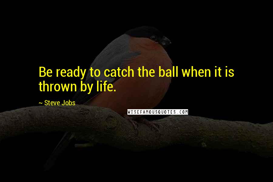Steve Jobs Quotes: Be ready to catch the ball when it is thrown by life.