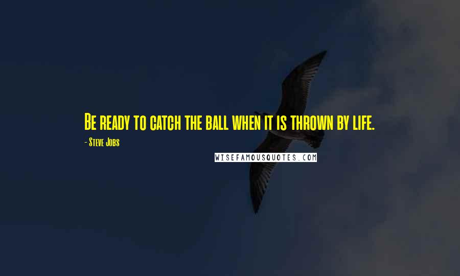Steve Jobs Quotes: Be ready to catch the ball when it is thrown by life.