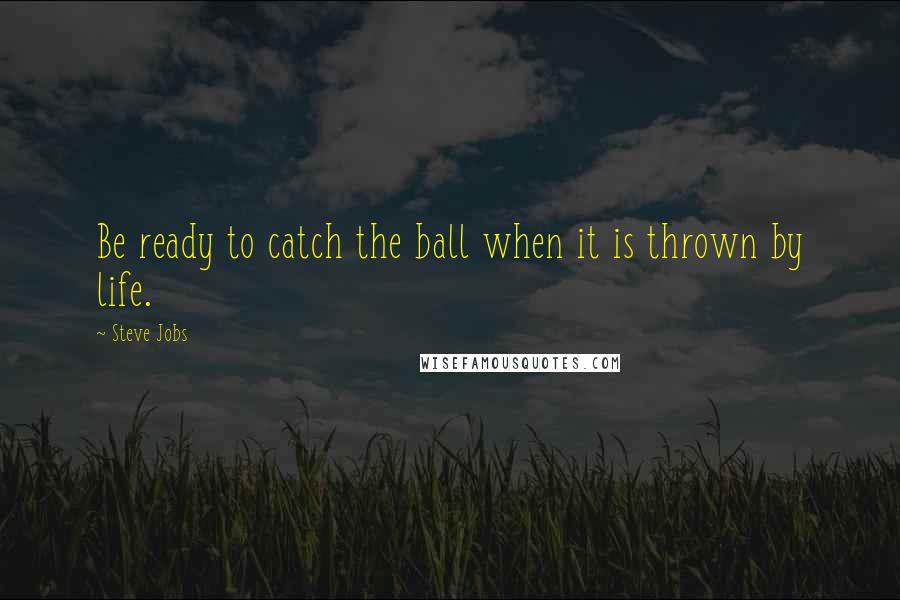 Steve Jobs Quotes: Be ready to catch the ball when it is thrown by life.