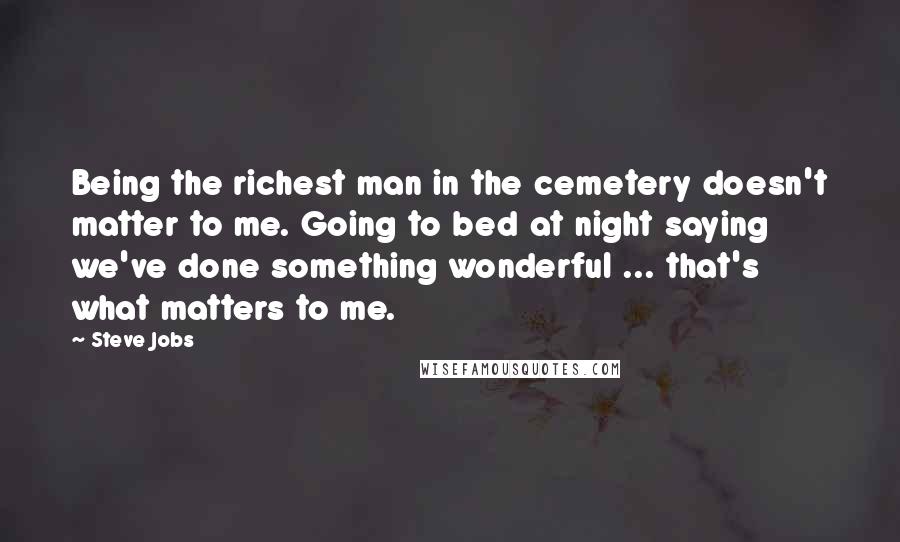 Steve Jobs Quotes: Being the richest man in the cemetery doesn't matter to me. Going to bed at night saying we've done something wonderful ... that's what matters to me.
