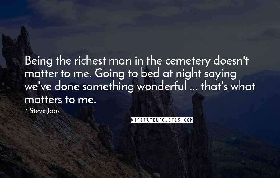Steve Jobs Quotes: Being the richest man in the cemetery doesn't matter to me. Going to bed at night saying we've done something wonderful ... that's what matters to me.