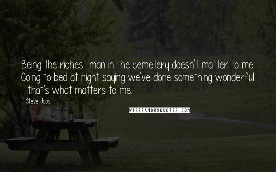 Steve Jobs Quotes: Being the richest man in the cemetery doesn't matter to me. Going to bed at night saying we've done something wonderful ... that's what matters to me.