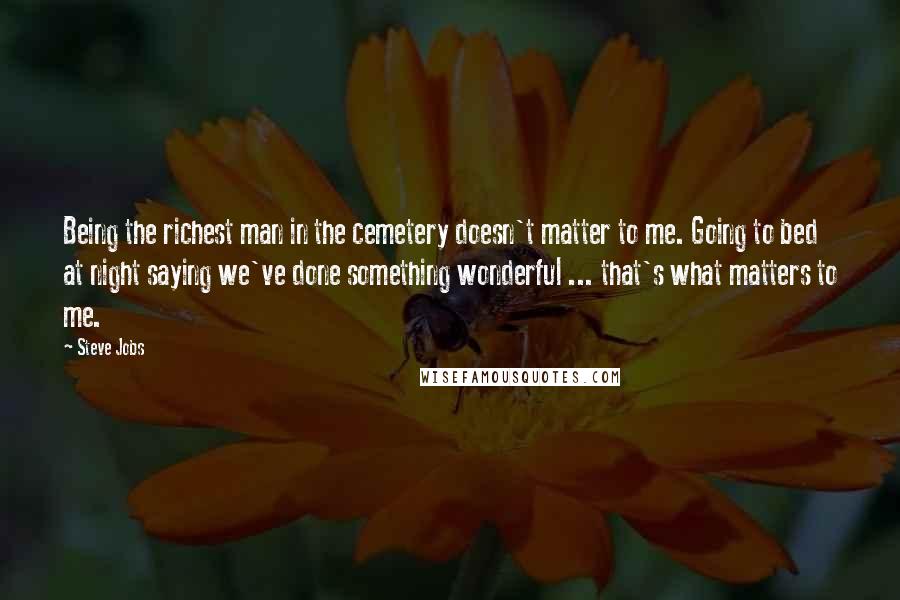 Steve Jobs Quotes: Being the richest man in the cemetery doesn't matter to me. Going to bed at night saying we've done something wonderful ... that's what matters to me.