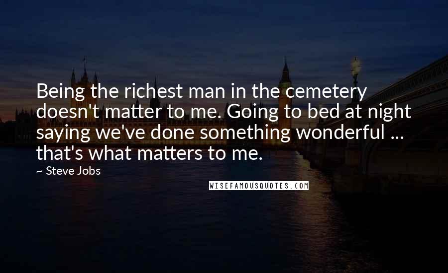 Steve Jobs Quotes: Being the richest man in the cemetery doesn't matter to me. Going to bed at night saying we've done something wonderful ... that's what matters to me.