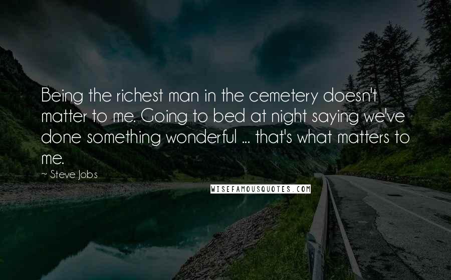 Steve Jobs Quotes: Being the richest man in the cemetery doesn't matter to me. Going to bed at night saying we've done something wonderful ... that's what matters to me.