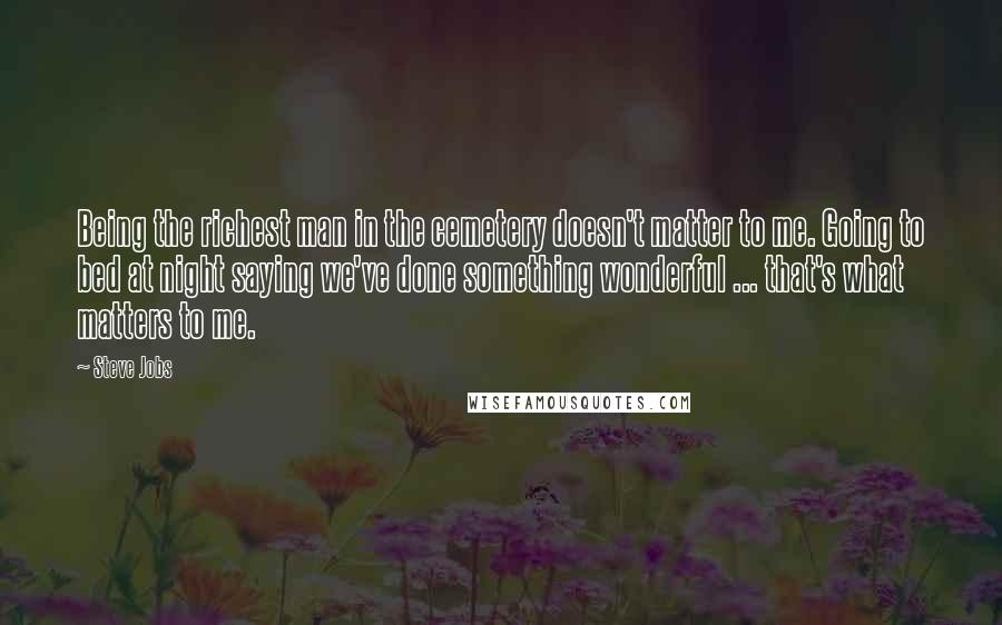 Steve Jobs Quotes: Being the richest man in the cemetery doesn't matter to me. Going to bed at night saying we've done something wonderful ... that's what matters to me.