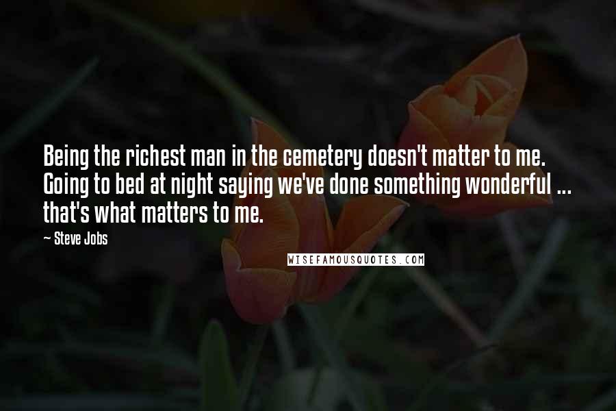 Steve Jobs Quotes: Being the richest man in the cemetery doesn't matter to me. Going to bed at night saying we've done something wonderful ... that's what matters to me.