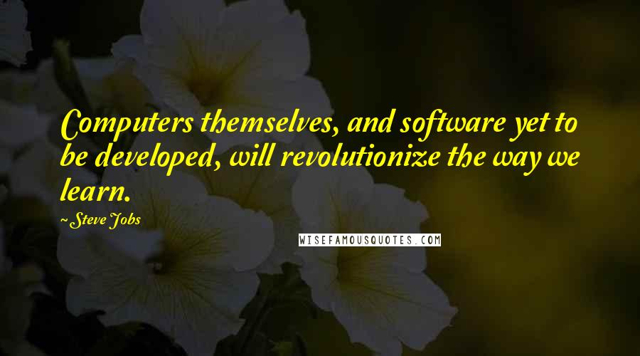 Steve Jobs Quotes: Computers themselves, and software yet to be developed, will revolutionize the way we learn.