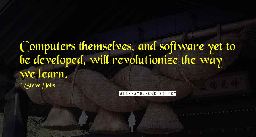 Steve Jobs Quotes: Computers themselves, and software yet to be developed, will revolutionize the way we learn.