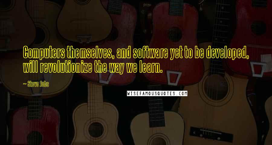 Steve Jobs Quotes: Computers themselves, and software yet to be developed, will revolutionize the way we learn.