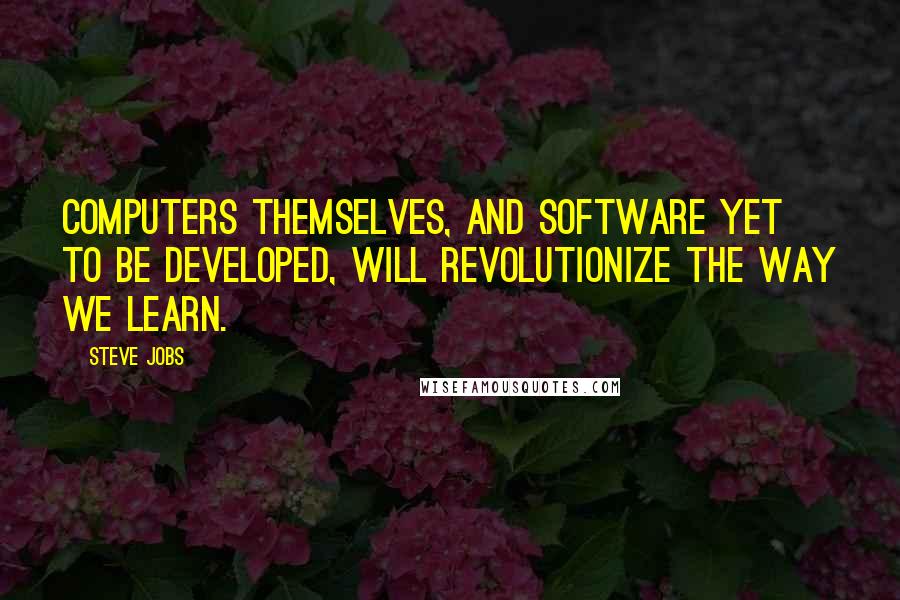 Steve Jobs Quotes: Computers themselves, and software yet to be developed, will revolutionize the way we learn.