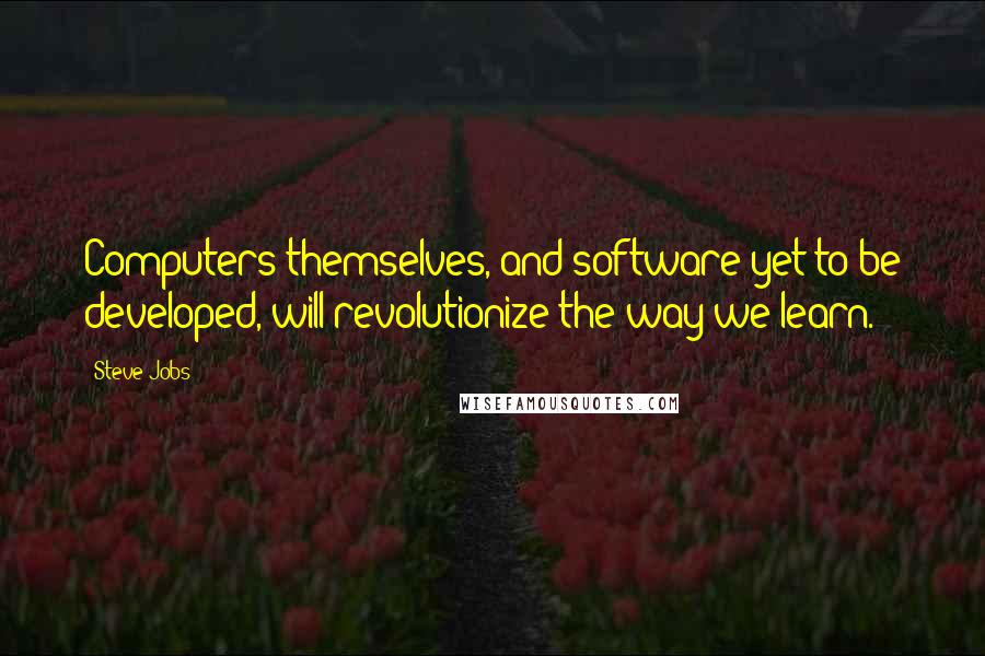 Steve Jobs Quotes: Computers themselves, and software yet to be developed, will revolutionize the way we learn.