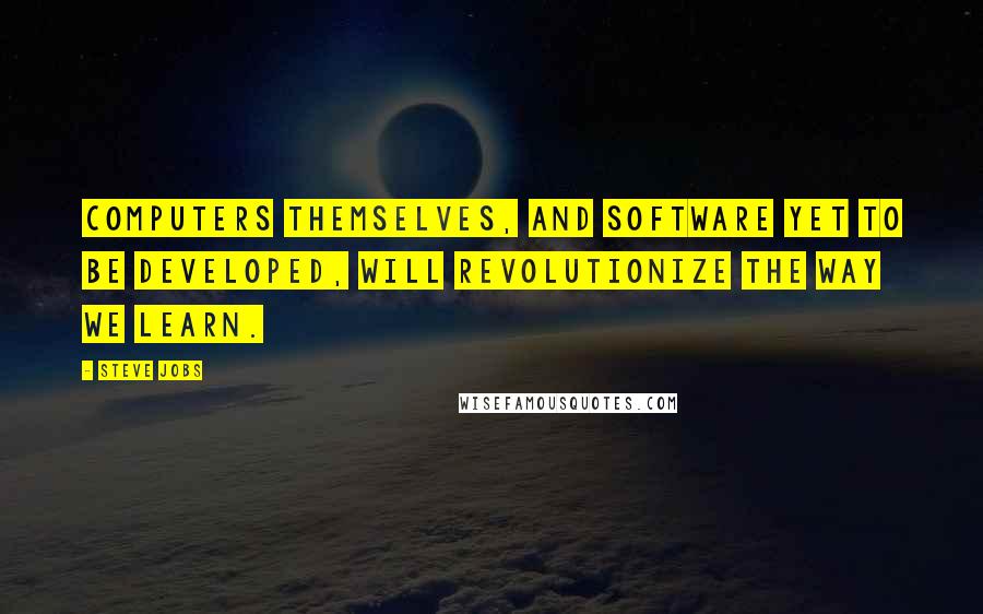 Steve Jobs Quotes: Computers themselves, and software yet to be developed, will revolutionize the way we learn.