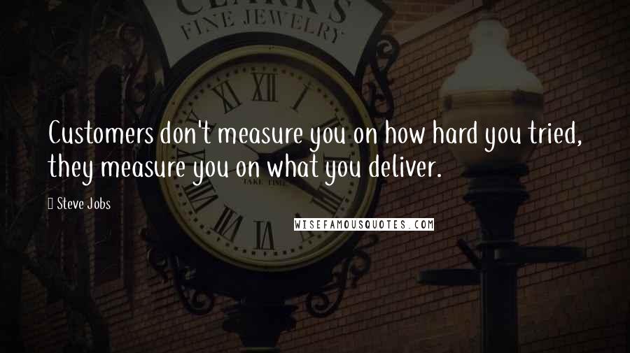 Steve Jobs Quotes: Customers don't measure you on how hard you tried, they measure you on what you deliver.