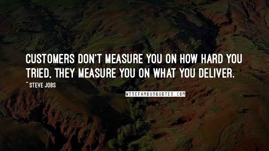 Steve Jobs Quotes: Customers don't measure you on how hard you tried, they measure you on what you deliver.