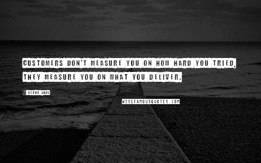 Steve Jobs Quotes: Customers don't measure you on how hard you tried, they measure you on what you deliver.