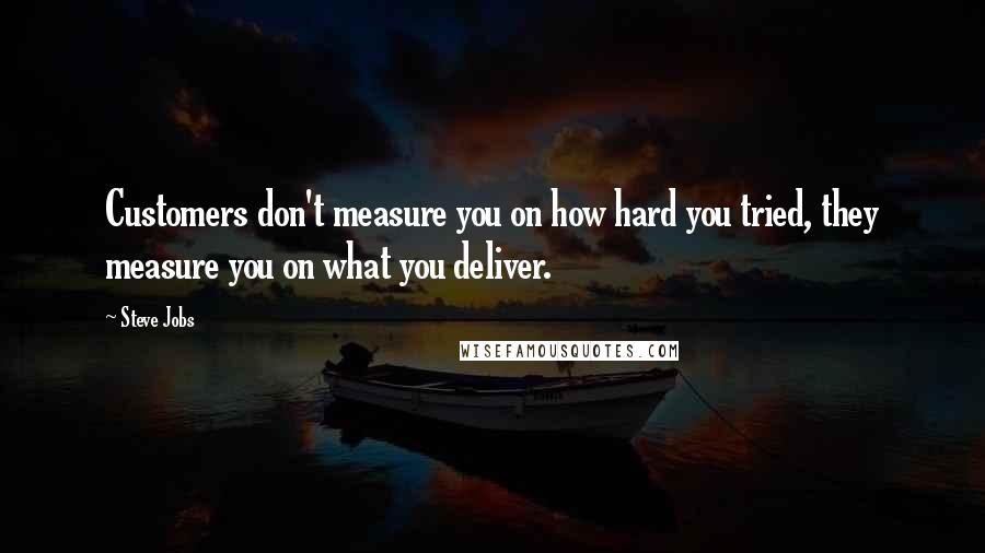 Steve Jobs Quotes: Customers don't measure you on how hard you tried, they measure you on what you deliver.