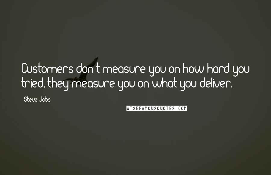 Steve Jobs Quotes: Customers don't measure you on how hard you tried, they measure you on what you deliver.